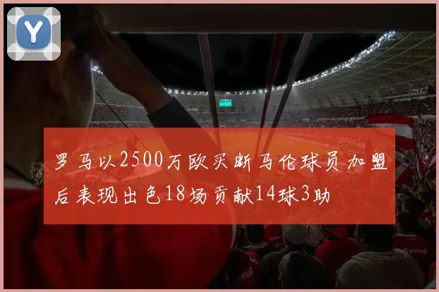 罗马以2500万欧买断马伦球员加盟后表现出色18场贡献14球3助