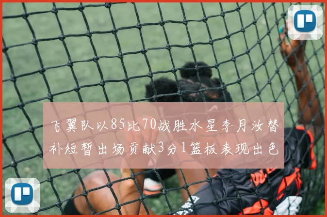 飞翼队以85比70战胜水星李月汝替补短暂出场贡献3分1篮板表现出色