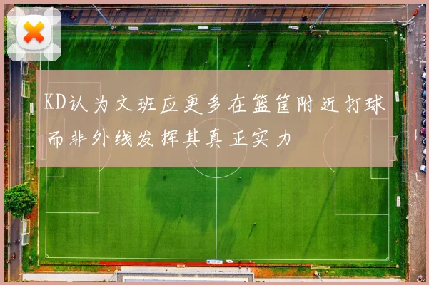 KD认为文班应更多在篮筐附近打球而非外线发挥其真正实力