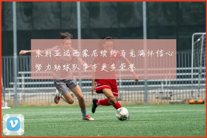 朱利亚诺西蒙尼续约马竞满怀信心努力助球队争夺更多荣誉