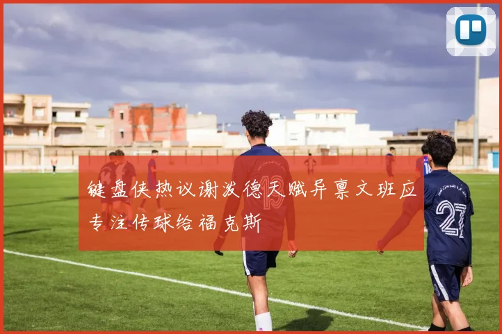 键盘侠热议谢泼德天赋异禀文班应专注传球给福克斯