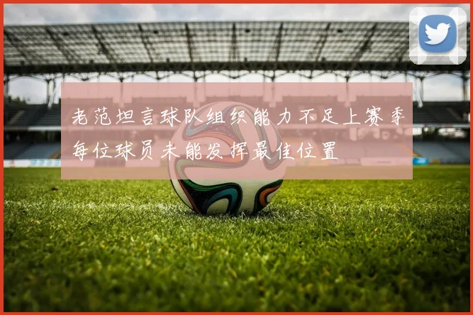 老范坦言球队组织能力不足上赛季每位球员未能发挥最佳位置