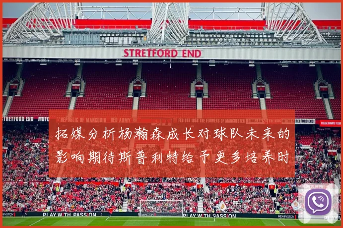 拓媒分析杨瀚森成长对球队未来的影响期待斯普利特给予更多培养时间