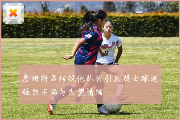 詹姆斯若转投他队将引发骑士球迷强烈不满与失望情绪