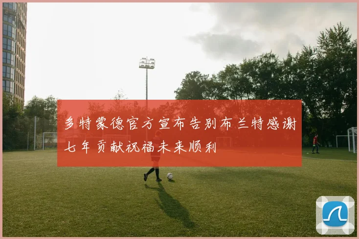 多特蒙德官方宣布告别布兰特感谢七年贡献祝福未来顺利