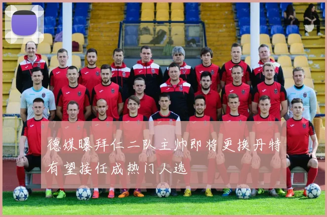 德媒曝拜仁二队主帅即将更换丹特有望接任成热门人选