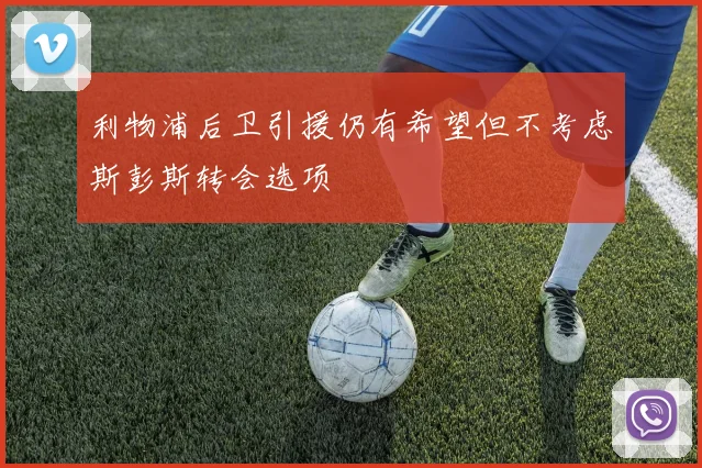 利物浦后卫引援仍有希望但不考虑斯彭斯转会选项