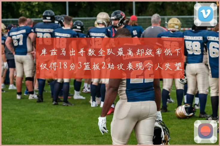 库兹马出手数全队最高却效率低下仅得18分3篮板2助攻表现令人失望