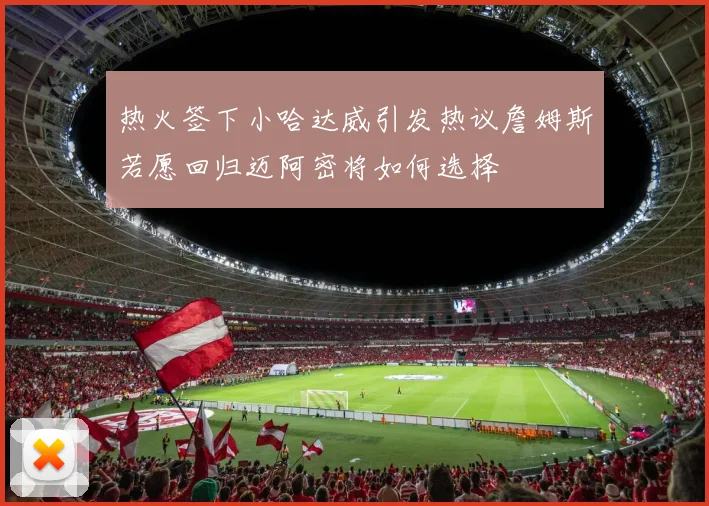 热火签下小哈达威引发热议詹姆斯若愿回归迈阿密将如何选择