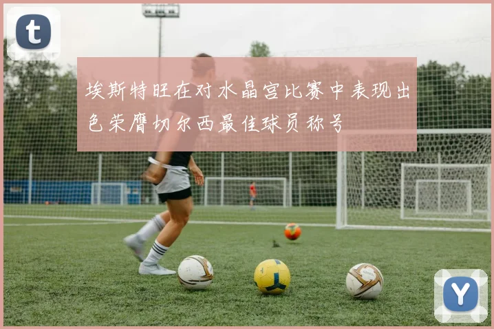 埃斯特旺在对水晶宫比赛中表现出色荣膺切尔西最佳球员称号