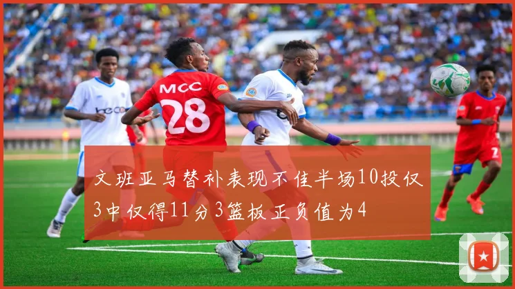 文班亚马替补表现不佳半场10投仅3中仅得11分3篮板正负值为4