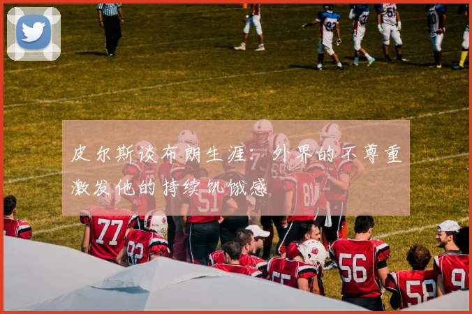 皮尔斯谈布朗生涯：外界的不尊重激发他的持续饥饿感