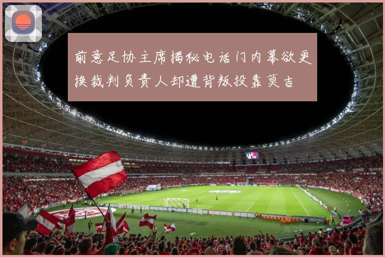 前意足协主席揭秘电话门内幕欲更换裁判负责人却遭背叛投靠莫吉