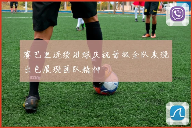 赛巴里连续进球庆祝晋级全队表现出色展现团队精神
