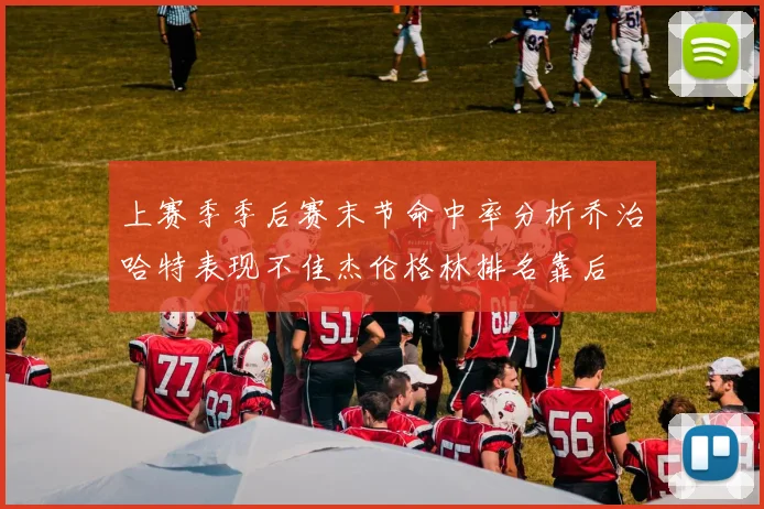 上赛季季后赛末节命中率分析乔治哈特表现不佳杰伦格林排名靠后