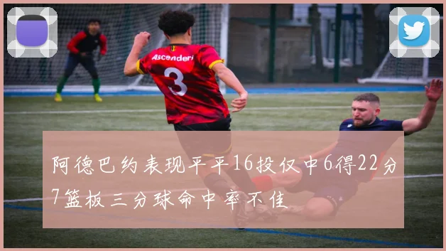 阿德巴约表现平平16投仅中6得22分7篮板三分球命中率不佳
