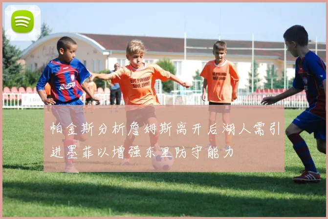 帕金斯分析詹姆斯离开后湖人需引进墨菲以增强东里防守能力