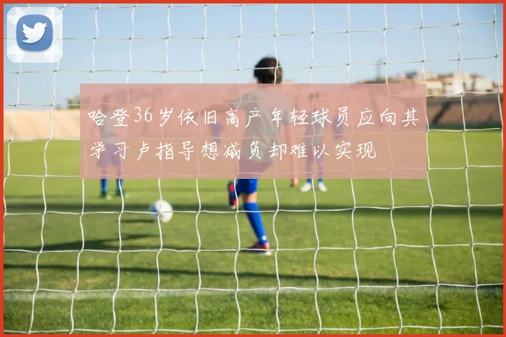 哈登36岁依旧高产年轻球员应向其学习卢指导想减负却难以实现