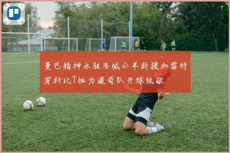 曼巴精神永驻洛城公羊新援加雷特穿科比T恤为道奇队开球致敬