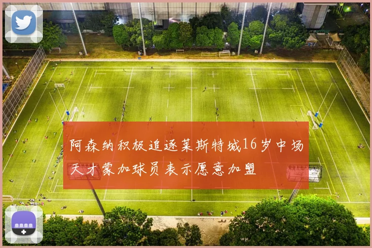 阿森纳积极追逐莱斯特城16岁中场天才蒙加球员表示愿意加盟