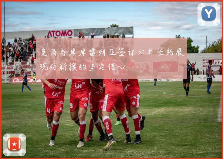 皇马与库库雷利亚签订六年长约展现对新援的坚定信心