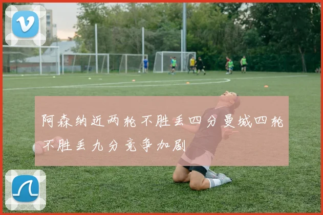 阿森纳近两轮不胜丢四分曼城四轮不胜丢九分竞争加剧
